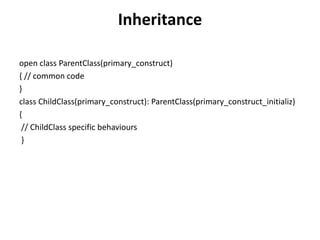 Inheritance
open class ParentClass(primary_construct)
{ // common code
}
class ChildClass(primary_construct): ParentClass(primary_construct_initializ)
{
// ChildClass specific behaviours
}
 