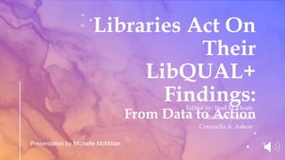 Libraries Act On
Their
LibQUAL+
Findings:
From Data to Action
Presentation by Michelle McMillan
Edited by: Fred M. Heath
Martha Kyrillidou
Consuella A. Askew
 