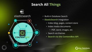 Search All Things
• Built-in Database Search
• ElasticSearch Integration
• Index blog, pages, content store
• Index media documents
• PDF, word, images, etc
• Search via themes
• Search via the ContentBox API
 
