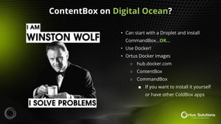 • Can start with a Droplet and install
CommandBox…OR…
• Use Docker!
• Ortus Docker images
○ hub.docker.com
○ ContentBox
○ CommandBox
■ If you want to install it yourself
or have other ColdBox apps
ContentBox on Digital Ocean?
 