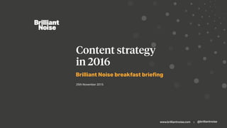 www.brilliantnoise.com | @brilliantnoise
Brilliant Noise breakfast brieﬁng
Content strategy
in 2016
25th November 2015
 