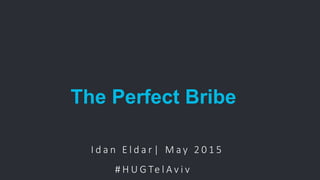 #HUGTelAviv
I d a n E l d a r | M a y 2 0 1 5
The Perfect Bribe
# H U G Te l A v i v
 