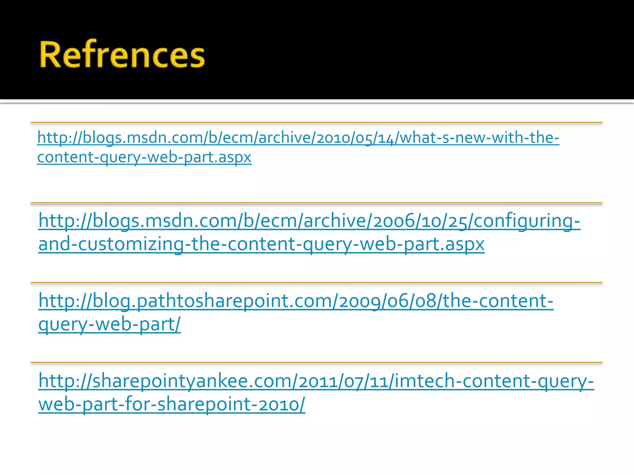 http://blogs.msdn.com/b/ecm/archive/2010/05/14/what-s-new-with-the-
content-query-web-part.aspx


http://blogs.msdn.com/b/ecm/archive/2006/10/25/configuring-
and-customizing-the-content-query-web-part.aspx

http://blog.pathtosharepoint.com/2009/06/08/the-content-
query-web-part/

http://sharepointyankee.com/2011/07/11/imtech-content-query-
web-part-for-sharepoint-2010/
 
