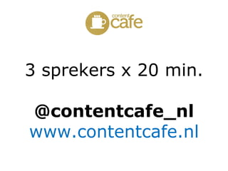 3 sprekers x 20 min.

@contentcafe_nl
www.contentcafe.nl
 