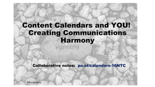 Content Calendars and YOU!
Creating Communications
Harmony
Collaborative notes: po.st/calendars-16NTC
flikr: enerva
 