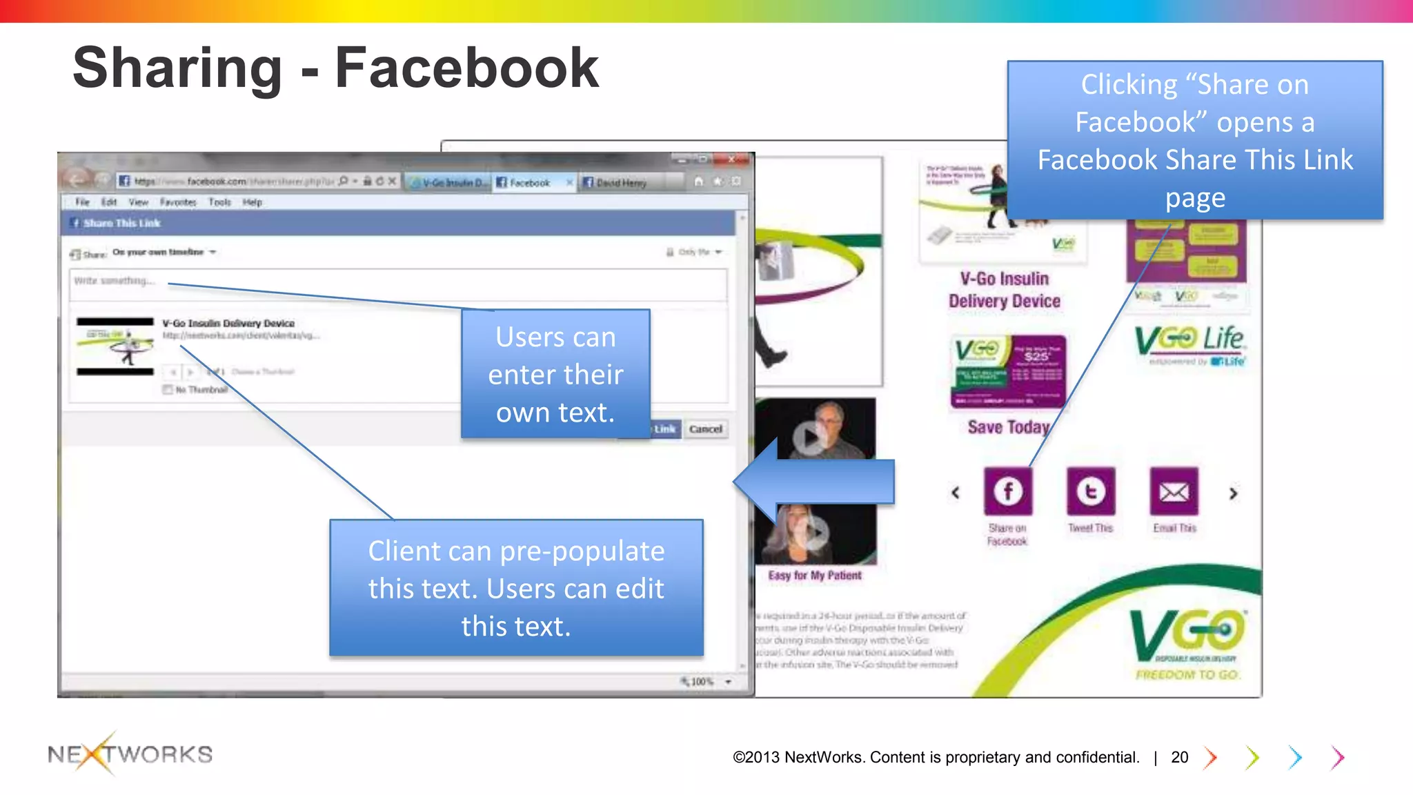 ©2013 NextWorks. Content is proprietary and confidential. | 20
Sharing - Facebook Clicking “Share on
Facebook” opens a
Facebook Share This Link
page
Users can
enter their
own text.
Client can pre-populate
this text. Users can edit
this text.
 