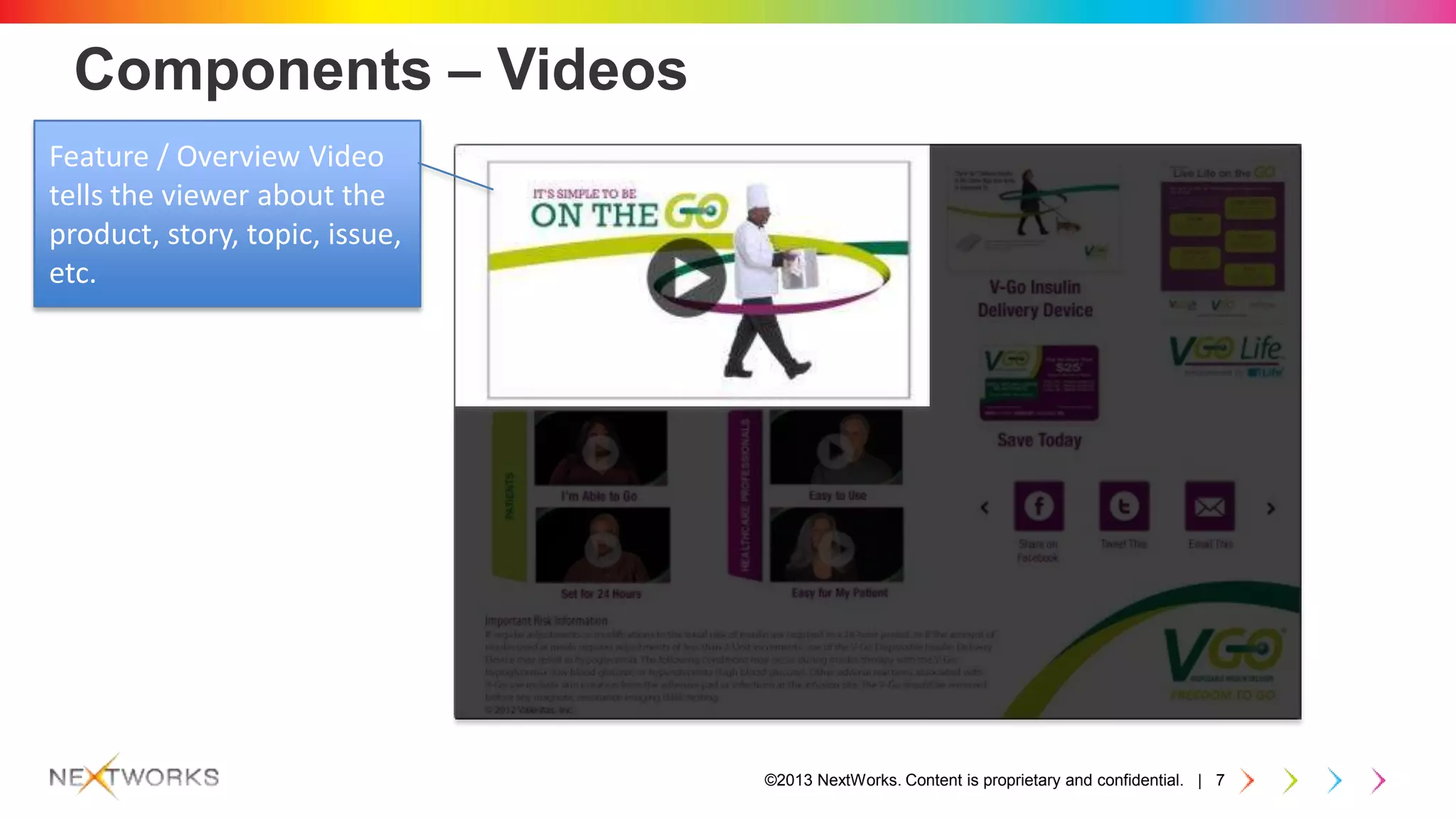 ©2013 NextWorks. Content is proprietary and confidential. | 7
Components – Videos
Feature / Overview Video
tells the viewer about the
product, story, topic, issue,
etc.
 