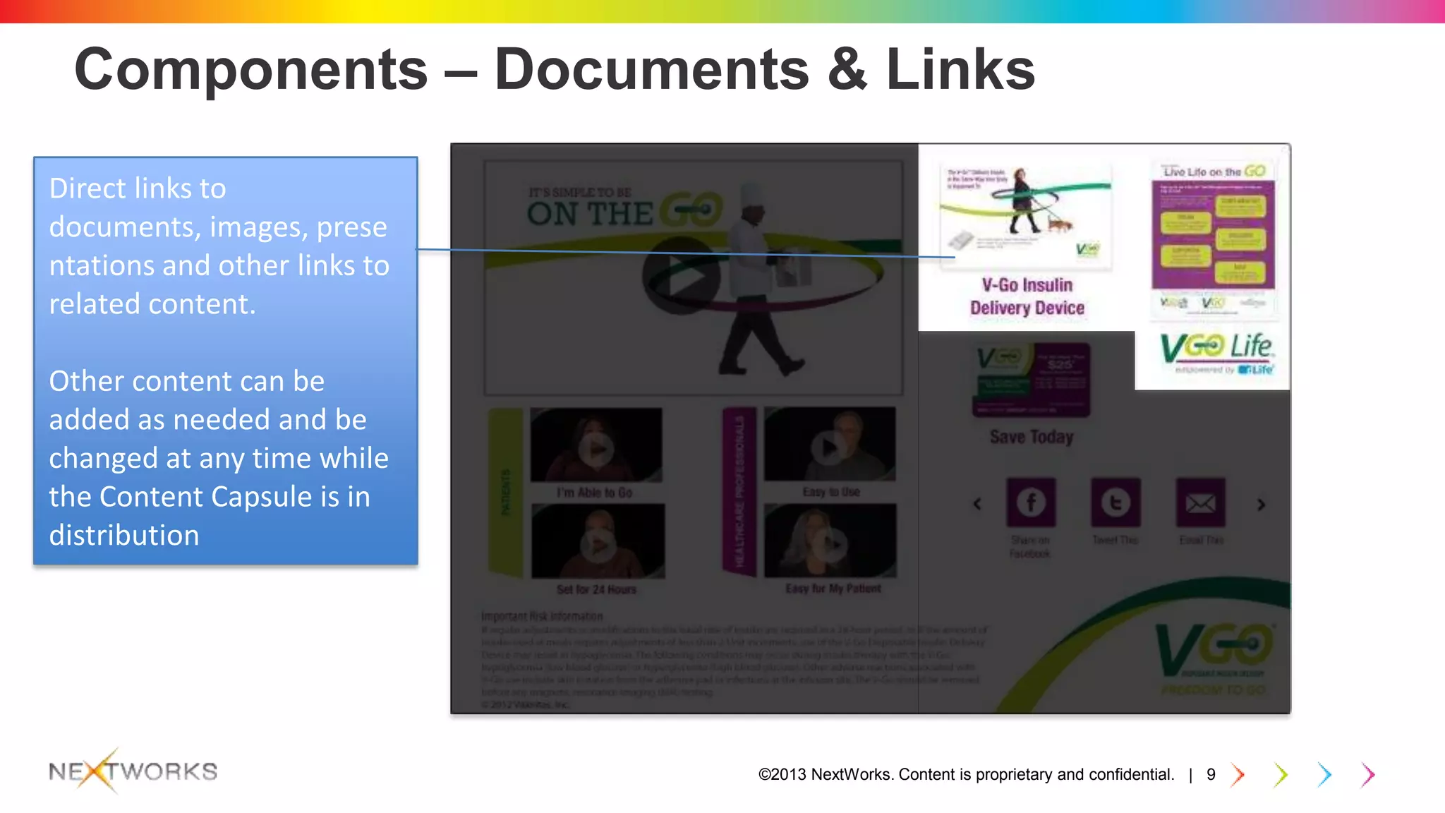 ©2013 NextWorks. Content is proprietary and confidential. | 9
Components – Documents & Links
Direct links to
documents, images, prese
ntations and other links to
related content.
Other content can be
added as needed and be
changed at any time while
the Content Capsule is in
distribution
 