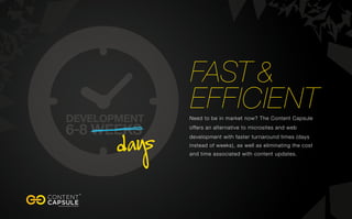 fast &
efficientNeed to be in market now? The Content Capsule
offers an alternative to microsites and web
development with faster turnaround times (days
instead of weeks), as well as eliminating the cost
and time associated with content updates.
 
