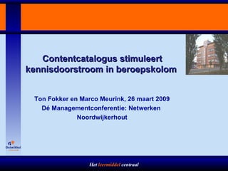Contentcatalogus stimuleert kennisdoorstroom in beroepskolom  Ton Fokker en Marco Meurink, 26 maart 2009 D é Managementconferentie: Netwerken   Noordwijkerhout 