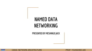 CS540: NETWORK ARCHITECTURE PROF: YOUNGHEE LEE
NAMED DATA
NETWORKING
PRESENTED BY MESHINGO JACK
 