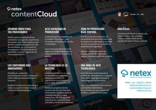 contentCloud
ENTORNO ÚNICO PARA
TUS PROVEEDORES
ALTA CAPACIDAD DE
PRODUCCIÓN
TODA TU PRODUCCIÓN
BAJO CONTROL
ANALÍTICAS
LOS CONTENIDOS MÁS
INNOVADORES
UNA OBRA DE ARTE
TECNOLÓGICA
LA TECNOLOGÍA ES LO
NUESTRO
SPAIN | UK | MEXICO | INDIA
info@netexlearning.com
www.netexlearning.com
@NetexLearning
LTI xAPI