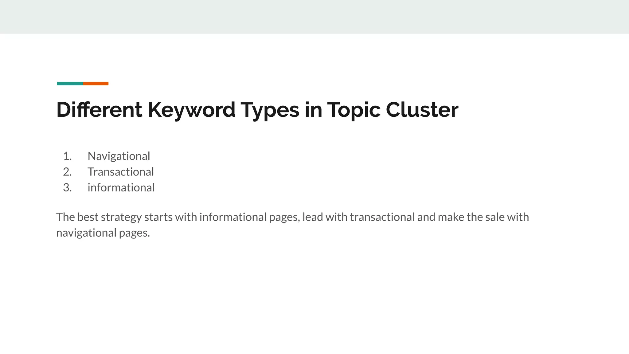 Diﬀerent Keyword Types in Topic Cluster
1. Navigational
2. Transactional
3. informational
The best strategy starts with informational pages, lead with transactional and make the sale with
navigational pages.
 