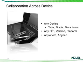 10
• Any Device
• Tablet, Phablet, Phone Laptop
• Any O/S, Version, Platform
• Anywhere, Anyone
Collaboration Across Device
 