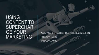USING
CONTENT TO
SUPERCHAR
GE YOUR
MARKETING
Andy Steed – Content Director, Big Data LDN
Feb 26th 10am
@BDLDN_Andy
 