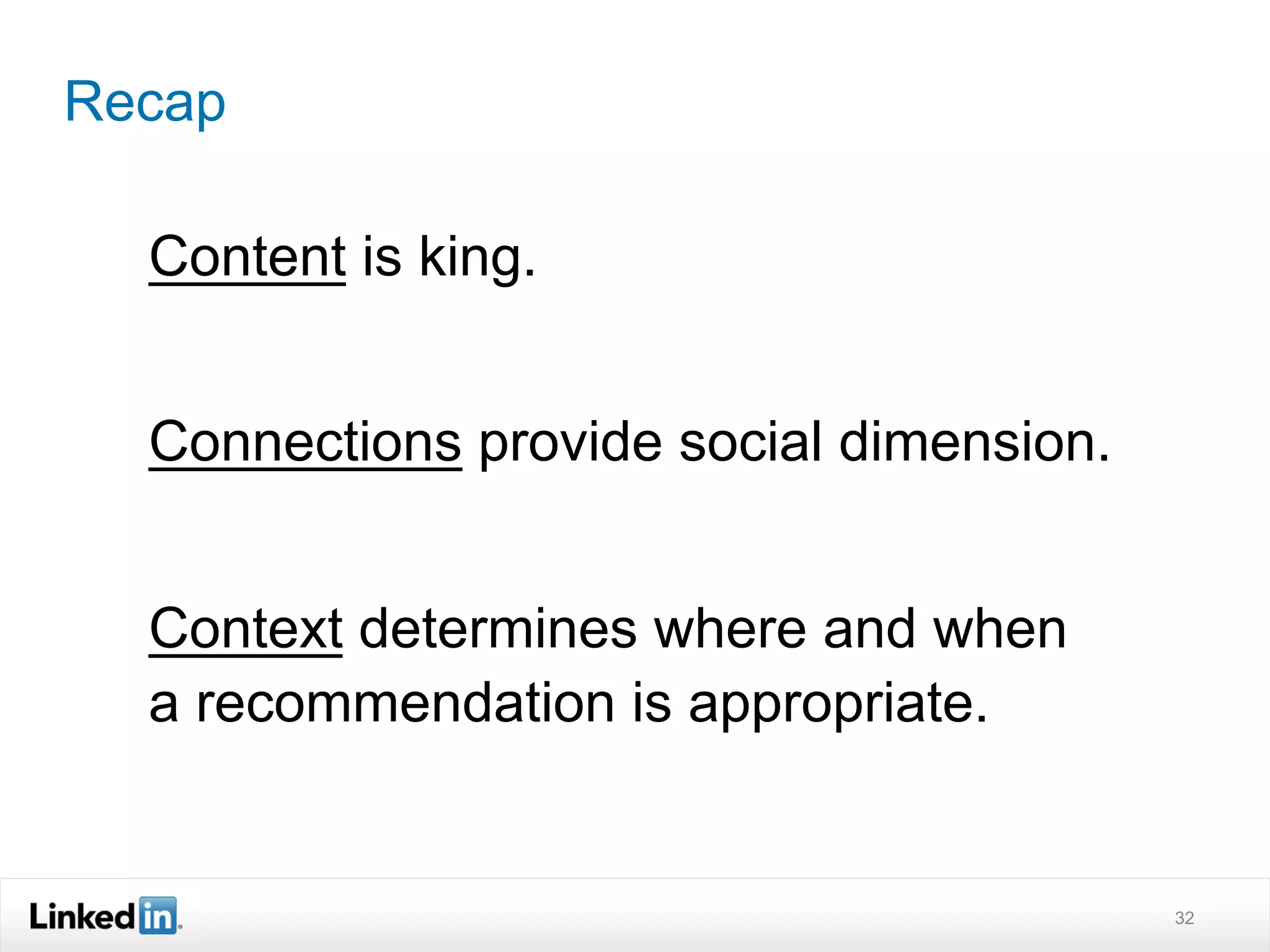 Recap

  Content is king.


  Connections provide social dimension.


  Context determines where and when
  a recommendation is appropriate.


                                          32
 