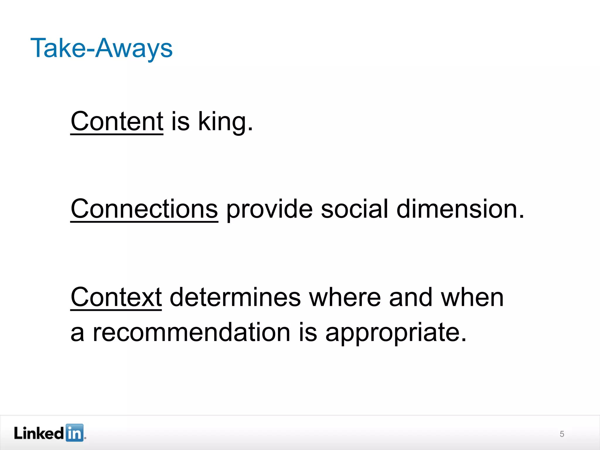 Take-Aways

  Content is king.


  Connections provide social dimension.


  Context determines where and when
  a recommendation is appropriate.


                                          5
 