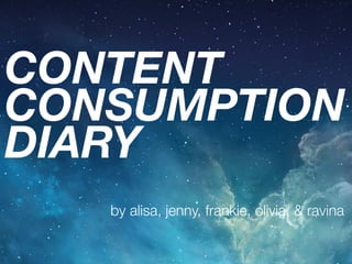 CONTENT 
CONSUMPTION 
DIARY
by alisa, jenny, frankie, olivia, & ravina
 