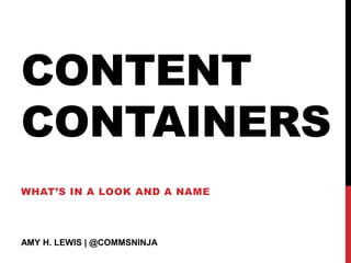 CONTENT
CONTAINERS
WHAT’S IN A LOOK AND A NAME
AMY H. LEWIS | @COMMSNINJA
 