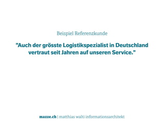 mazze.ch | matthias walti informationsarchitekt
Beispiel Referenzkunde
"Auch der grösste Logistikspezialist in Deutschland 
vertraut seit Jahren auf unseren Service."
 