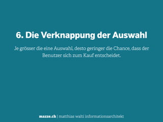 mazze.ch | matthias walti informationsarchitekt
6. Die Verknappung der Auswahl
Je grösser die eine Auswahl, desto geringer die Chance, dass der
Benutzer sich zum Kauf entscheidet.
 
