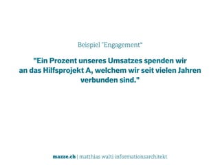 mazze.ch | matthias walti informationsarchitekt
Beispiel “Engagement"
"Ein Prozent unseres Umsatzes spenden wir  
an das Hilfsprojekt A, welchem wir seit vielen Jahren
verbunden sind."
 