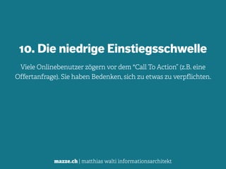 mazze.ch | matthias walti informationsarchitekt
10. Die niedrige Einstiegsschwelle
Viele Onlinebenutzer zögern vor dem "Call To Action” (z.B. eine
Offertanfrage). Sie haben Bedenken, sich zu etwas zu verpflichten.
 