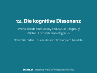 mazze.ch | matthias walti informationsarchitekt
12. Die kognitive Dissonanz
“People decide emotionally and excuse it logically. 
(Victor O. Schwab, Texterlegende)
Oder: Wir reden uns ein, dass wir konsequent handeln.
 