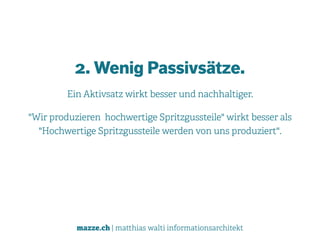 mazze.ch | matthias walti informationsarchitekt
2. Wenig Passivsätze.
Ein Aktivsatz wirkt besser und nachhaltiger.
"Wir produzieren hochwertige Spritzgussteile" wirkt besser als
"Hochwertige Spritzgussteile werden von uns produziert".
 