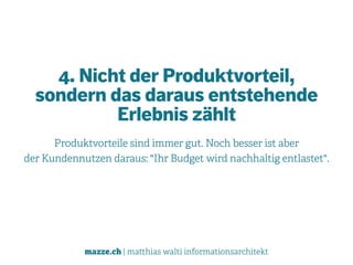 mazze.ch | matthias walti informationsarchitekt
4. Nicht der Produktvorteil,  
sondern das daraus entstehende 
Erlebnis zählt
Produktvorteile sind immer gut. Noch besser ist aber  
der Kundennutzen daraus: "Ihr Budget wird nachhaltig entlastet".
 
