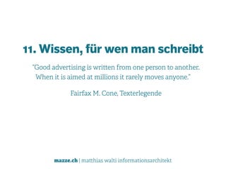 mazze.ch | matthias walti informationsarchitekt
11. Wissen, für wen man schreibt
“Good advertising is written from one person to another.  
When it is aimed at millions it rarely moves anyone.”
Fairfax M. Cone, Texterlegende
 