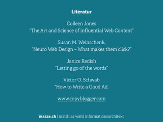mazze.ch | matthias walti informationsarchitekt
Literatur
Colleen Jones 
“The Art and Science of influential Web Content”
Susan M. Weinschenk,  
“Neuro Web Design – What makes them click?”
Janice Redish 
“Letting go of the words”
Victor O. Schwab 
“How to Write a Good Ad.
www.copyblogger.com
 