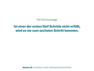mazze.ch | matthias walti informationsarchitekt
Die Kernaussage
Ist einer der ersten fünf Schritte nicht erfüllt,  
wird es nie zum sechsten Schritt kommen.
 
