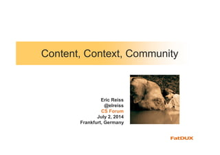 Content, Context, Community
Eric Reiss
@elreiss
CS Forum
July 2, 2014
Frankfurt, Germany
 