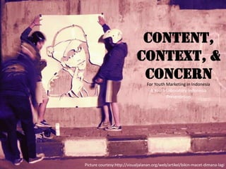 Content,
                            Context, &
                             Concern
                                  For Youth Marketing In Indonesia
                                    A Youth Laboratory Indonesia
                                            Presentation




Picture courtesy:http://visualjalanan.org/web/artikel/bikin-macet-dimana-lagi
 
