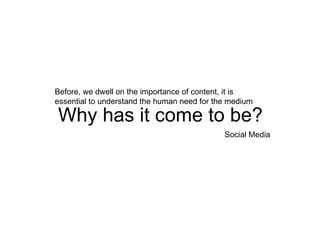 Why has it come to be? Social Media Before, we dwell on the importance of content, it is essential to understand the human need for the medium 