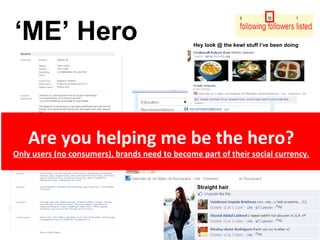 ‘ ME’ Hero Hey look @ the kewl stuff I’ve been doing Are you helping me be the hero? Only users (no consumers), brands need to become part of their social currency. Straight hair 