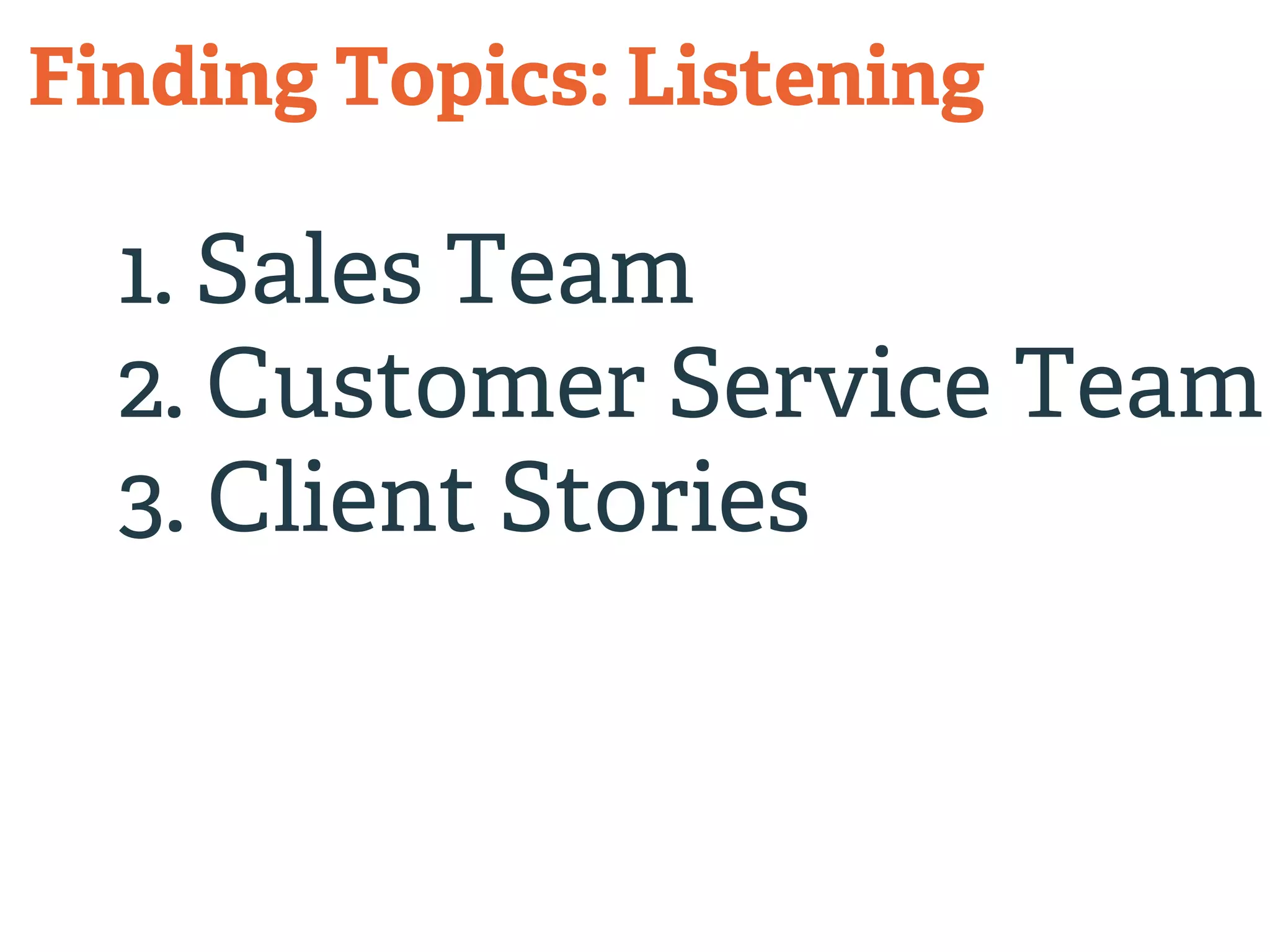 Finding Topics: Listening 
1. Sales Team 
2. Customer Service Team 
3. Client Stories 
 