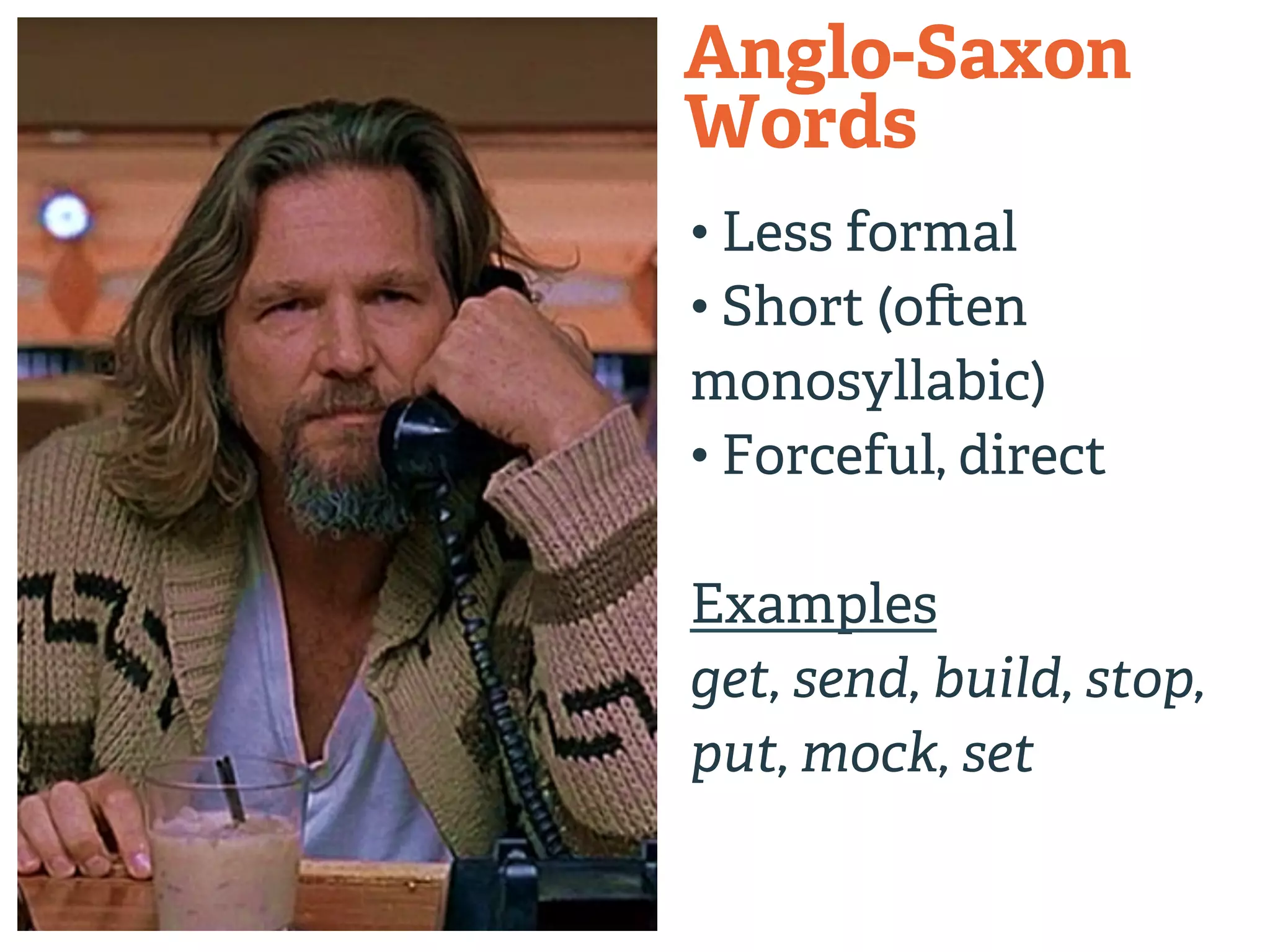 Anglo-Saxon 
Words 
• Less formal 
• Short (o#en 
monosyllabic) 
• Forceful, direct 
Examples 
get, send, build, stop, 
put, mock, set 
 