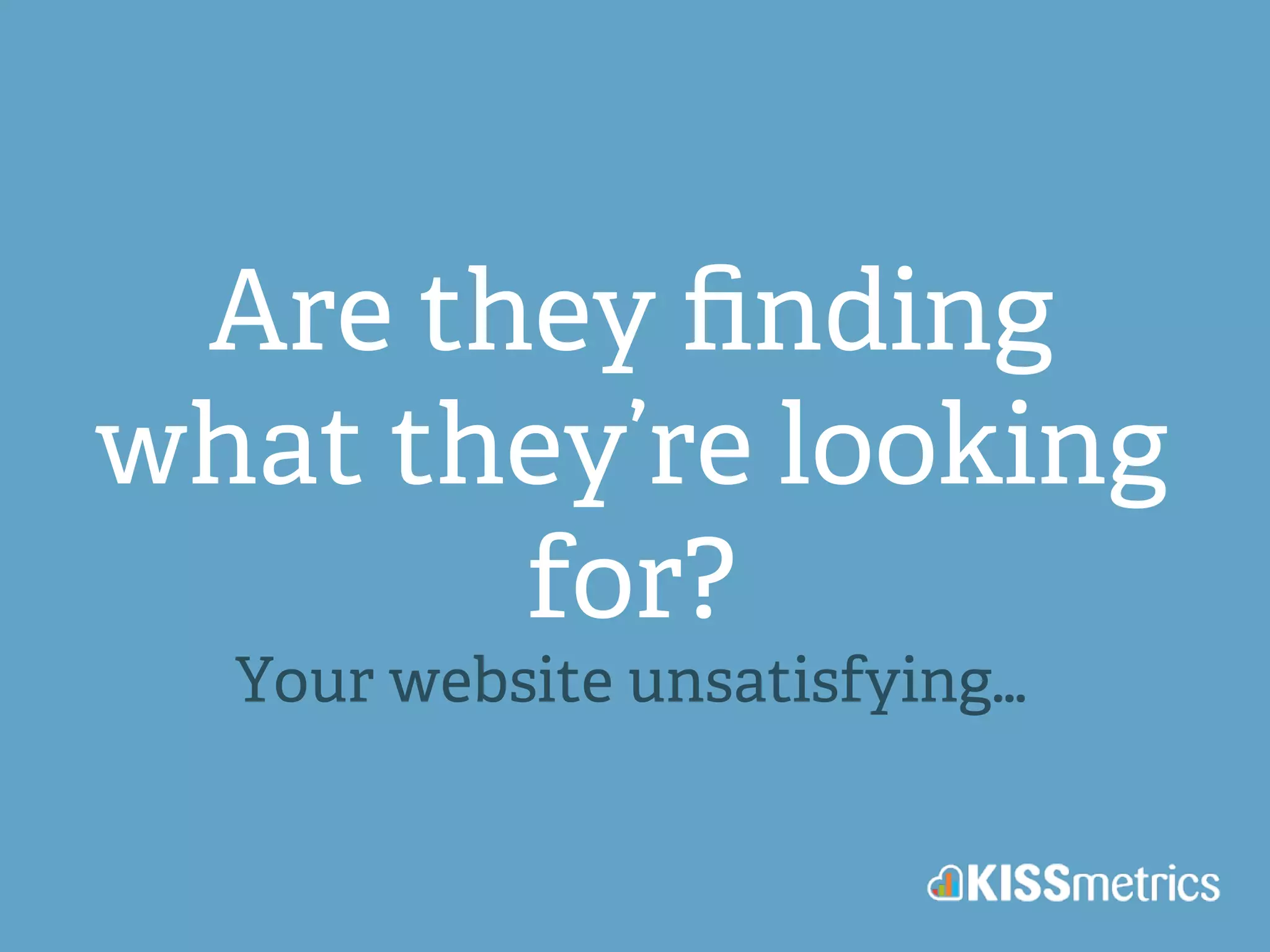 Are they finding 
what they’re looking 
for? 
Your website unsatisfying… 
 
