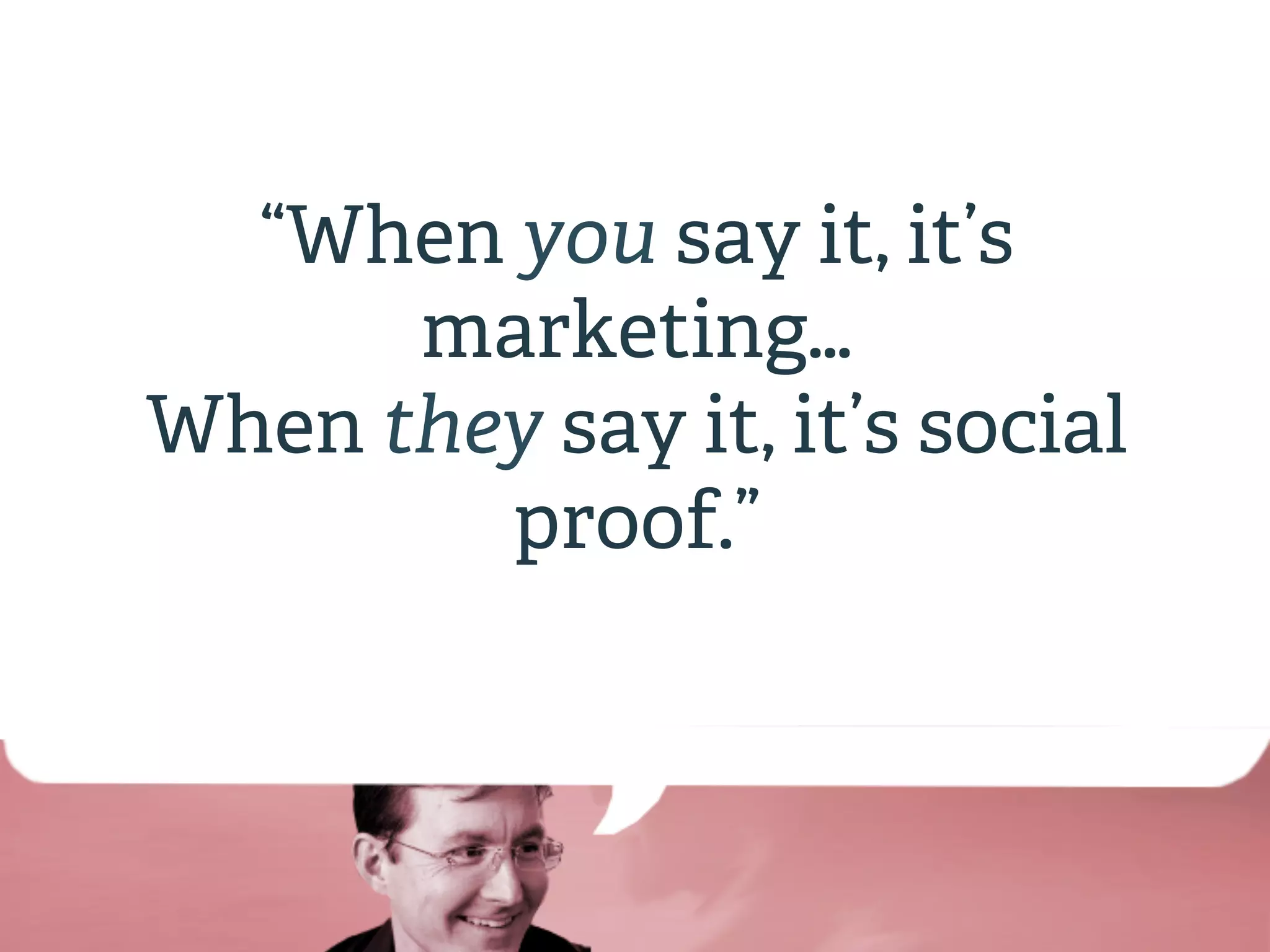 “When you say it, it’s 
marketing… 
When they say it, it’s social 
proof.” 
 