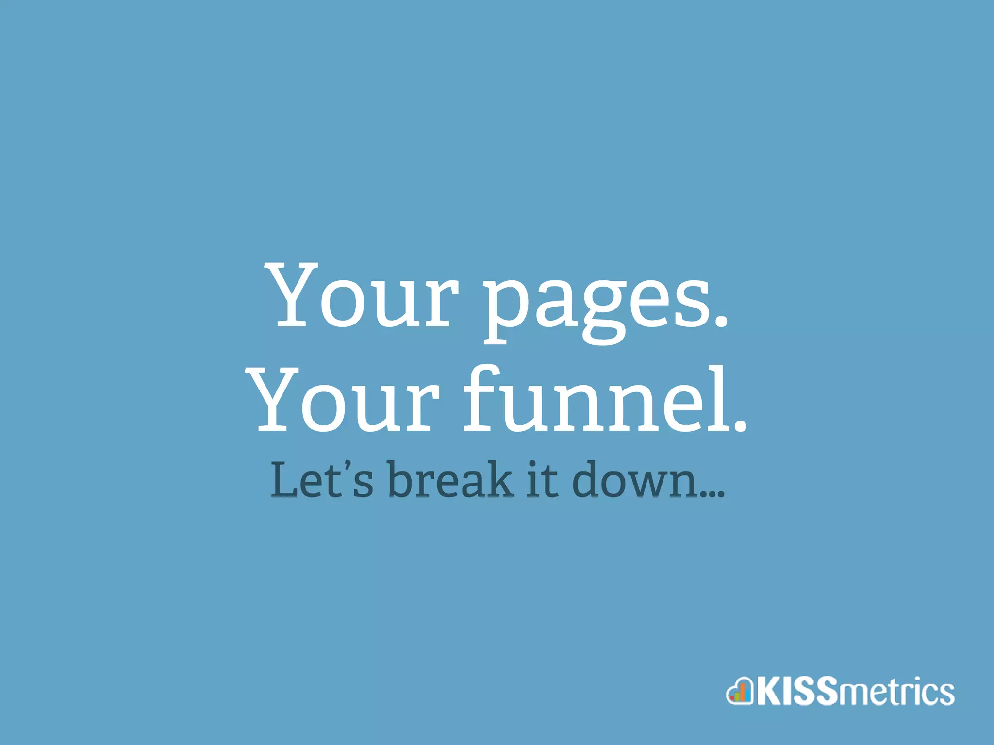 Your pages. 
Your funnel. 
Let’s break it down… 
 