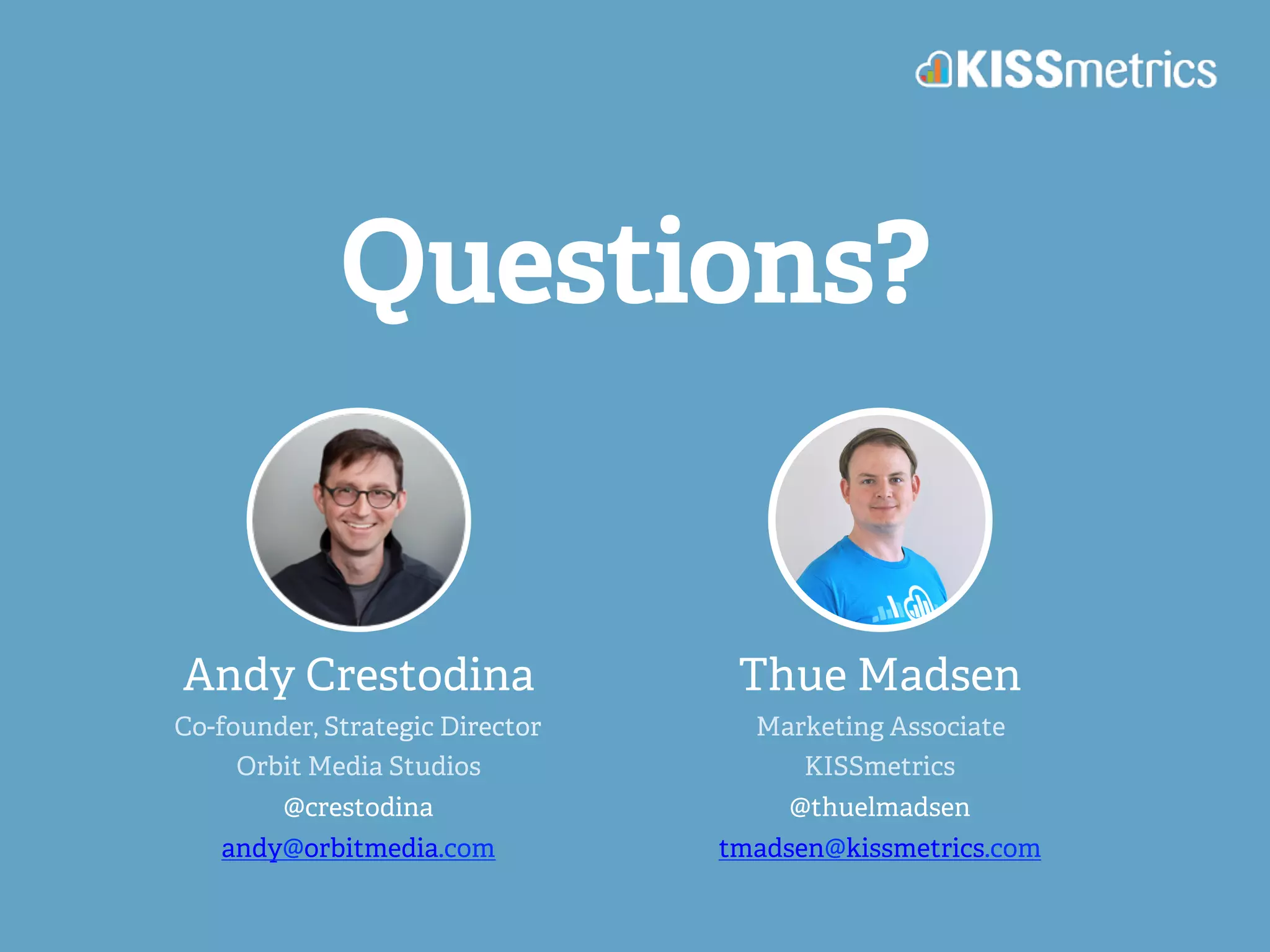 Questions? 
Andy Crestodina 
Co-founder, Strategic Director 
Orbit Media Studios 
@crestodina 
andy@orbitmedia.com 
Thue Madsen 
Marketing Associate 
KISSmetrics 
@thuelmadsen 
tmadsen@kissmetrics.com 
 
