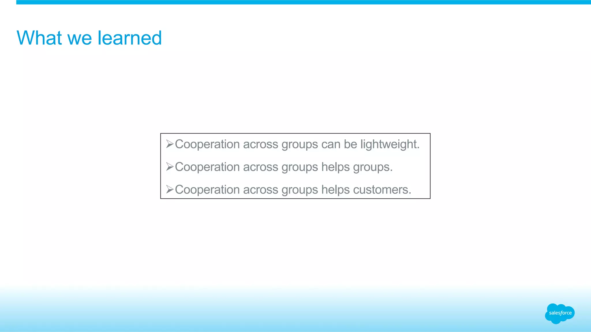 What we learned 
Ø Cooperation across groups can be lightweight. 
Ø Cooperation across groups helps groups. 
Ø Cooperation across groups helps customers. 
 