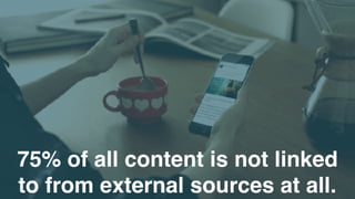75% of all content is not linked
to from external sources at all.
 