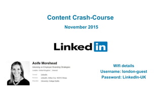 Content Crash-Course
November 2015
Wifi details
Username: london-guest
Password: LinkedIn-UK
 