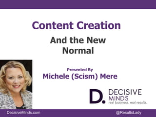 DecisiveMinds.com @ResultsLady
Content Creation
And the New
Normal
Presented By
Michele (Scism) Mere
 
