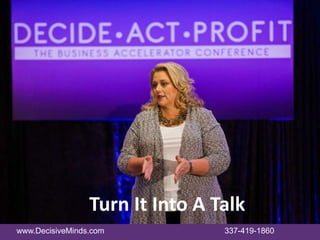 www.DecisiveMinds.com 337-419-1860
Turn It Into A Talk
 