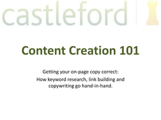 Content Creation 101
    Getting your on-page copy correct:
  How keyword research, link building and
      copywriting go hand-in-hand.
 
