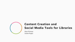 Content Creation and
Social Media Tools for Libraries
Brian Pichman
Evolve Project
 